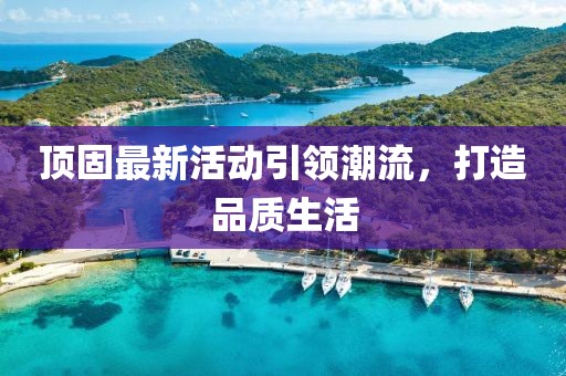 顶固最新活动引领潮流，打造品质生活