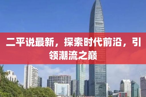 二平说最新，探索时代前沿，引领潮流之巅