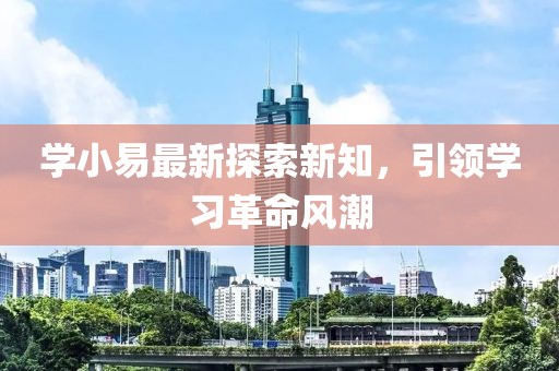 学小易最新探索新知，引领学习革命风潮