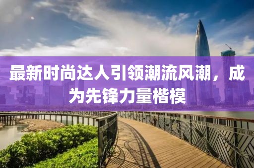 最新时尚达人引领潮流风潮，成为先锋力量楷模