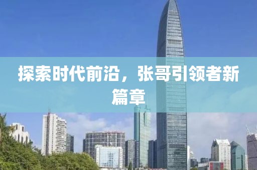 探索时代前沿，张哥引领者新篇章