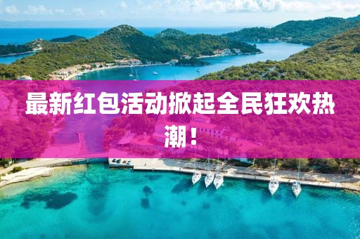 最新红包活动掀起全民狂欢热潮！