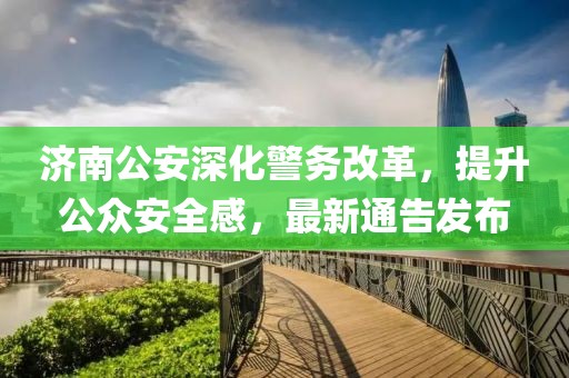 济南公安深化警务改革，提升公众安全感，最新通告发布