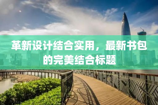 革新设计结合实用，最新书包的完美结合标题