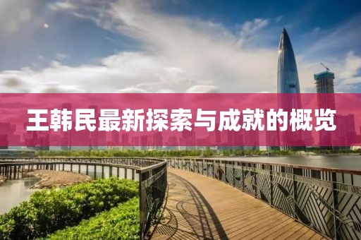 王韩民最新探索与成就的概览