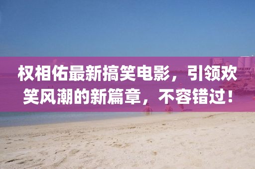 权相佑最新搞笑电影，引领欢笑风潮的新篇章，不容错过！