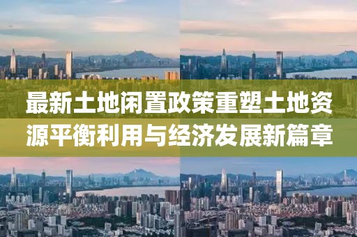 最新土地闲置政策重塑土地资源平衡利用与经济发展新篇章