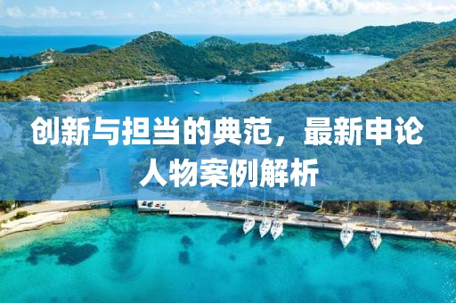 创新与担当的典范，最新申论人物案例解析