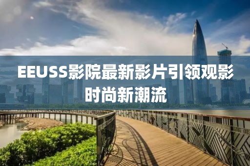 EEUSS影院最新影片引领观影时尚新潮流