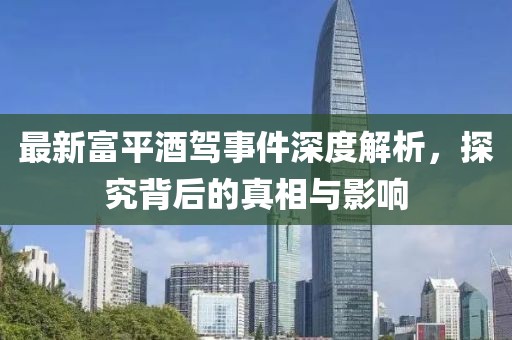 最新富平酒驾事件深度解析，探究背后的真相与影响