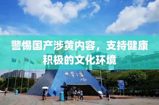警惕国产涉黄内容，支持健康积极的文化环境