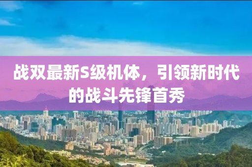 战双最新S级机体，引领新时代的战斗先锋首秀