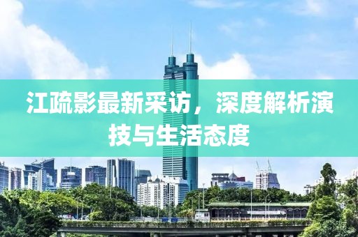 江疏影最新采访，深度解析演技与生活态度