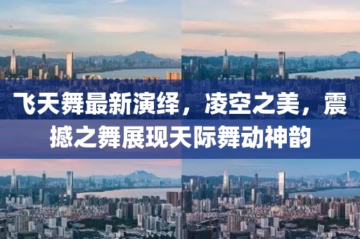 飞天舞最新演绎，凌空之美，震撼之舞展现天际舞动神韵