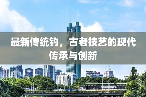 最新传统钓，古老技艺的现代传承与创新
