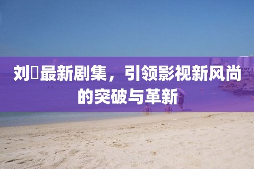 刘玥最新剧集，引领影视新风尚的突破与革新
