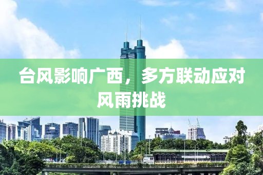 台风影响广西，多方联动应对风雨挑战