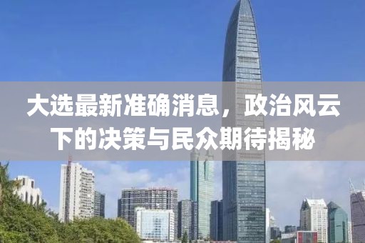 大选最新准确消息，政治风云下的决策与民众期待揭秘
