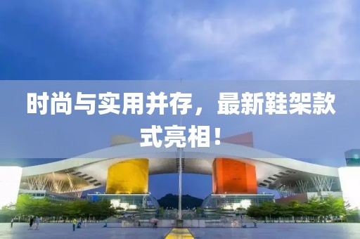 时尚与实用并存，最新鞋架款式亮相！