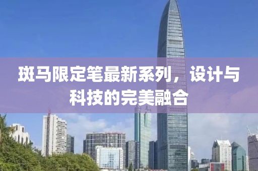 斑马限定笔最新系列，设计与科技的完美融合