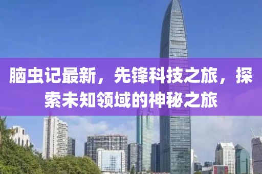 脑虫记最新，先锋科技之旅，探索未知领域的神秘之旅