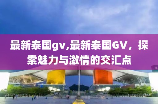 最新泰国gv,最新泰国GV，探索魅力与激情的交汇点