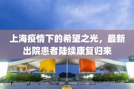 上海疫情下的希望之光，最新出院患者陆续康复归来