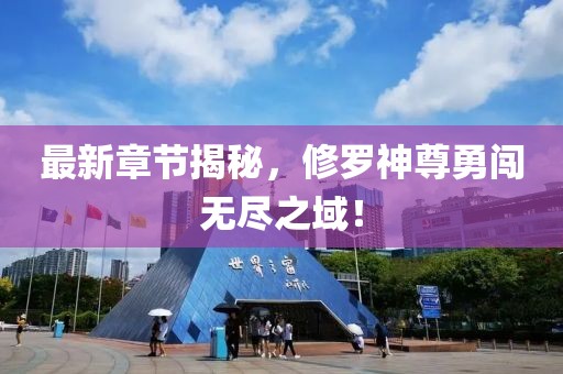 最新章节揭秘，修罗神尊勇闯无尽之域！