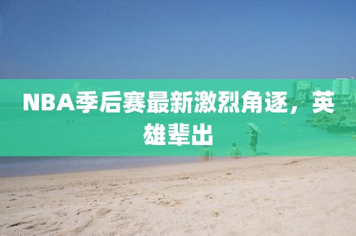 NBA季后赛最新激烈角逐，英雄辈出