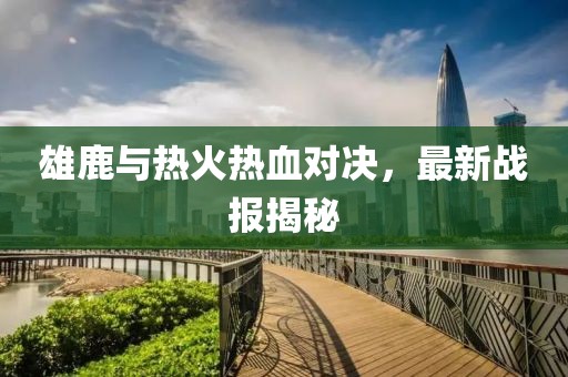 雄鹿与热火热血对决，最新战报揭秘