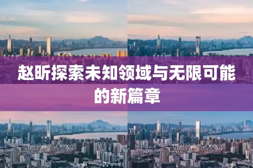 赵昕探索未知领域与无限可能的新篇章