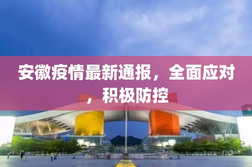 安徽疫情最新通报，全面应对，积极防控