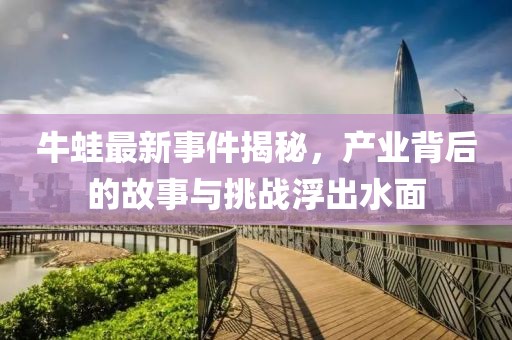 牛蛙最新事件揭秘，产业背后的故事与挑战浮出水面