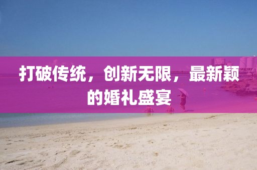 打破传统，创新无限，最新颖的婚礼盛宴
