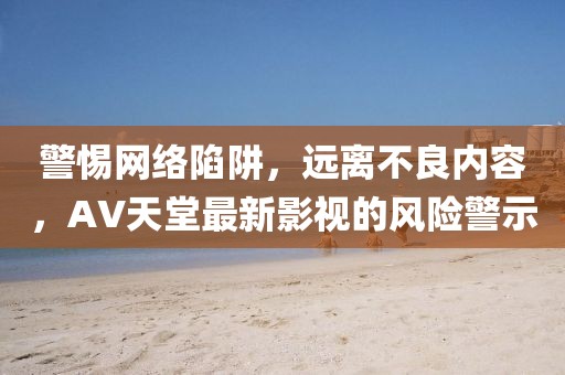 警惕网络陷阱，远离不良内容，AV天堂最新影视的风险警示