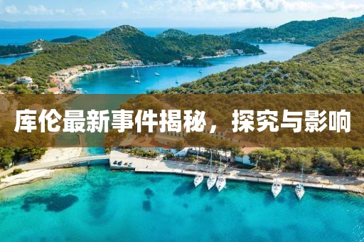 库伦最新事件揭秘，探究与影响