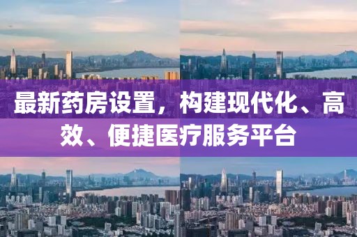 最新药房设置，构建现代化、高效、便捷医疗服务平台