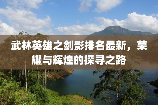 武林英雄之剑影排名最新，荣耀与辉煌的探寻之路