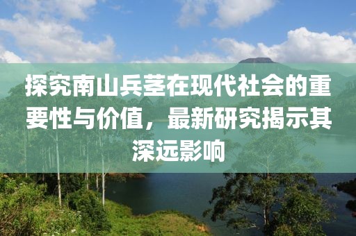 探究南山兵茎在现代社会的重要性与价值，最新研究揭示其深远影响