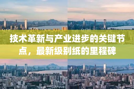 技术革新与产业进步的关键节点，最新级别纸的里程碑