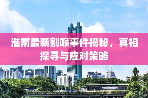 淮南最新割喉事件揭秘，真相探寻与应对策略