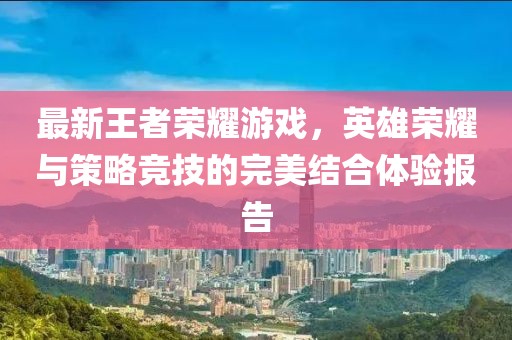 最新王者荣耀游戏，英雄荣耀与策略竞技的完美结合体验报告