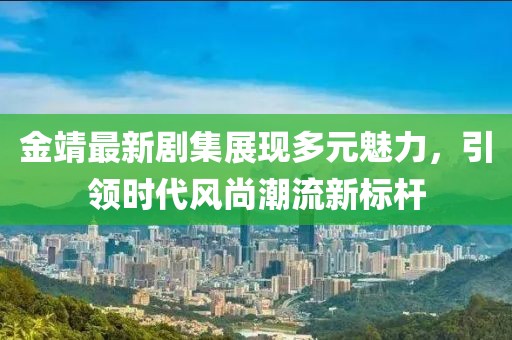 金靖最新剧集展现多元魅力，引领时代风尚潮流新标杆