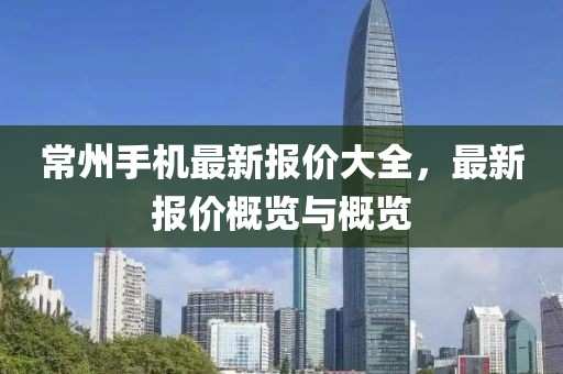常州手机最新报价大全，最新报价概览与概览