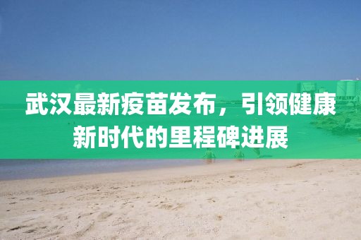 武汉最新疫苗发布，引领健康新时代的里程碑进展