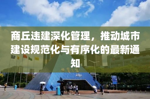 商丘违建深化管理，推动城市建设规范化与有序化的最新通知