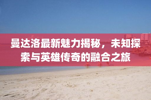 曼达洛最新魅力揭秘，未知探索与英雄传奇的融合之旅