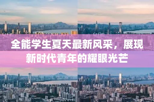 全能学生夏天最新风采，展现新时代青年的耀眼光芒