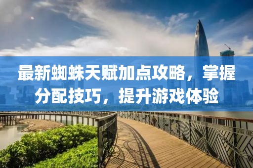 最新蜘蛛天赋加点攻略，掌握分配技巧，提升游戏体验