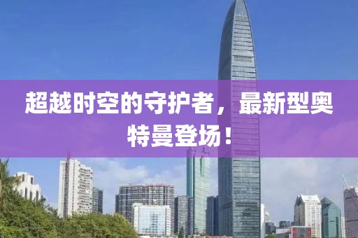 超越时空的守护者，最新型奥特曼登场！